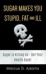 Sugar Makes You Stupid, Fat And Ill