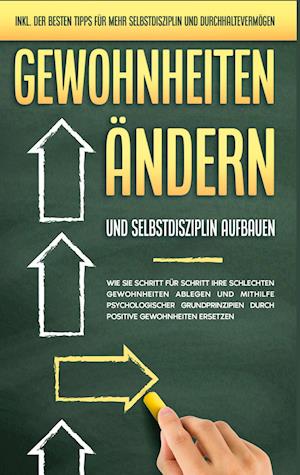 Gewohnheiten ändern und Selbstdisziplin aufbauen: Wie Sie Schritt für Schritt Ihre schlechten Gewohnheiten ablegen und mithilfe psychologischer Grundprinzipien durch positive Gewohnheiten ersetzen - inkl. der besten Tipps für mehr Selbstdisziplin und Durchhaltevermögen