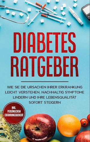 Diabetes Ratgeber: Wie Sie die Ursachen Ihrer Erkrankung leicht verstehen, nachhaltig Symptome lindern und Ihre Lebensqualität sofort steigern - inkl. persönlichem Erfahrungsbericht