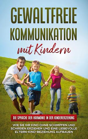 Gewaltfreie Kommunikation mit Kindern: Die Sprache der Harmonie in der Kindererziehung - Wie Sie Ihr Kind ohne Schimpfen und Schreien erziehen und eine liebevolle Eltern-Kind-Beziehung aufbauen