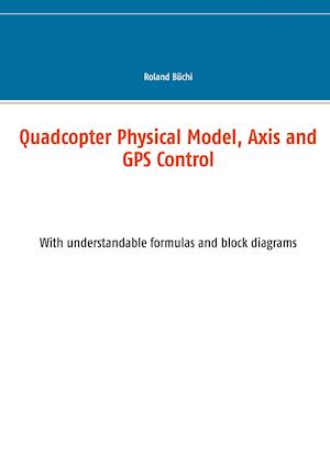 Quadcopter Physical Model, Axis and GPS Control:With understandable formulas and block diagrams