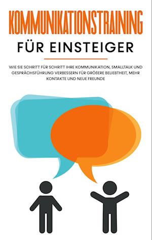 Kommunikationstraining für Einsteiger: Wie Sie Schritt für Schritt Ihre Kommunikation, Smalltalk und Gesprächsführung verbessern für größere Beliebtheit, mehr Kontakte und neue Freunde