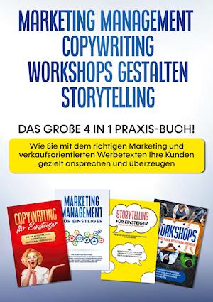 Marketing Management | Copywriting | Workshops gestalten | Storytelling: Das große 4 in 1 Praxis-Buch! - Wie Sie mit dem richtigen Marketing und verkaufsorientierten Werbetexten Ihre Kunden gezielt ansprechen und überzeugen