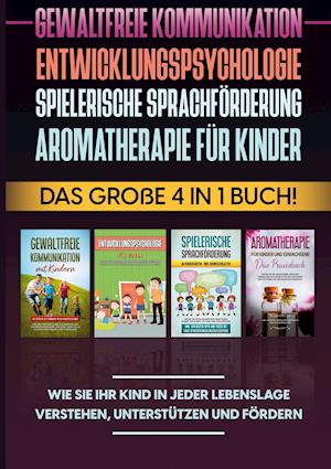 Gewaltfreie Kommunikation | Entwicklungspsychologie | Spielerische Sprachförderung | Aromatherapie für Kinder: Das große 4 in 1 Buch! Wie Sie Ihr Kind in jeder Lebenslage verstehen, unterstützen und fördern