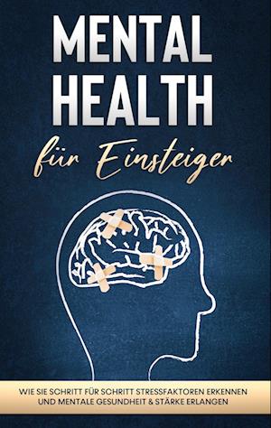 Mental Health für Einsteiger: Wie Sie Schritt für Schritt Stressfaktoren erkennen und mentale Gesundheit & Stärke erlangen