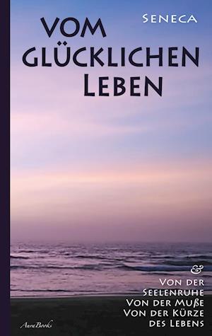 Vom glücklichen Leben | Von der Seelenruhe | Von der Muße | Von der Kürze des Lebens