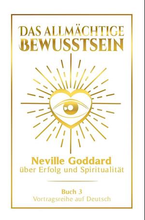 Das allmächtige Bewusstsein: Neville Goddard über Erfolg und Spiritualität - Buch 3 - Vortragsreihe auf Deutsch