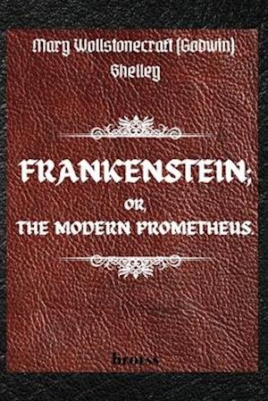 FRANKENSTEIN; OR, THE MODERN PROMETHEUS. by Mary Wollstonecraft (Godwin) Shelley : ( The 1818 Text - The Complete Uncensored Edition - by Mary Shel