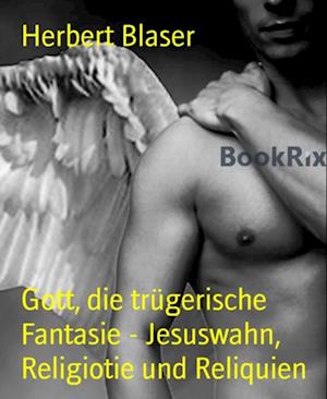 Gott, die trügerische Fantasie - Jesuswahn, Religiotie und Reliquien