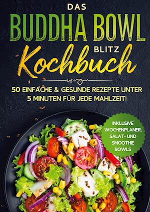 Das Buddha Bowl Blitz Kochbuch: 50 einfache & gesunde Rezepte unter 5 Minuten für jede Mahlzeit! - Inklusive Wochenplaner, Salat- und Smoothie Bowls