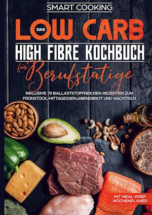 Das Low Carb High Fibre Kochbuch für Berufstätige - inklusive 70 ballaststoffreichen Rezepten zum Frühstück, Mittagessen,Abendbrot und Nachtisch | Mit Meal-Prep Wochenplaner