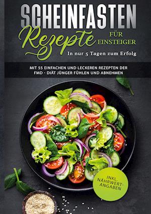 Scheinfasten Rezepte für Einsteiger - In nur 5 Tagen zum Erfolg: Mit 55 einfachen und leckeren Rezepten der FMD - Diät jünger fühlen und abnehmen | inkl. Nährwertangaben (Fasting Mimicking Diet Buch)