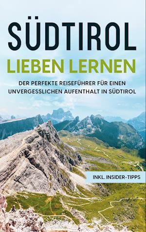 Südtirol lieben lernen: Der perfekte Reiseführer für einen unvergesslichen Aufenthalt in Südtirol - inkl. Insider-Tipps