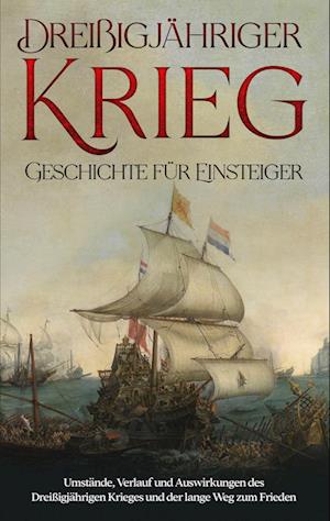 Dreißigjähriger Krieg - Geschichte für Einsteiger: Umstände, Verlauf und Auswirkungen des Dreißigjährigen Krieges und der lange Weg zum Frieden