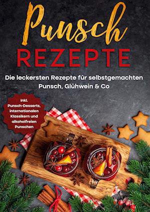 Punsch Rezepte: Die leckersten Rezepte für selbstgemachten Punsch, Glühwein & Co. - inkl. Punsch-Desserts, internationalen Klassikern und alkoholfreien Punschen