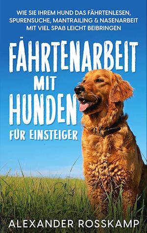 Fährtenarbeit mit Hunden für Einsteiger: Wie Sie Ihrem Hund das Fährtenlesen, Spurensuche, Mantrailing & Nasenarbeit mit viel Spaß leicht beibringen