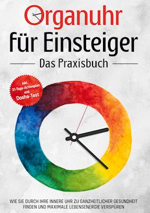 Organuhr für Einsteiger - Das Praxisbuch: Wie Sie durch Ihre innere Uhr zu ganzheitlicher Gesundheit finden und maximale Lebensenergie verspüren - inkl. 21-Tage-Actionplan und Dosha-Test