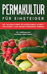 Permakultur für Einsteiger: Mit nachhaltigem Pflanzenanbau Schritt für Schritt zum Selbstversorger werden - inkl. Anleitung zum Hochbeet selber bauen