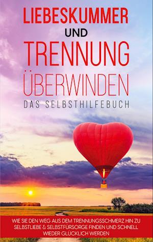 Liebeskummer und Trennung überwinden - Das Selbsthilfebuch: Wie Sie den Weg aus dem Trennungsschmerz hin zu Selbstliebe & Selbstfürsorge finden und schnell wieder glücklich werden