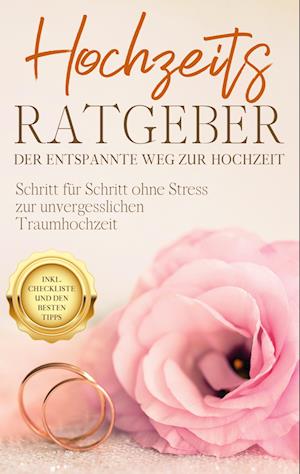 Hochzeits Ratgeber - Der entspannte Weg zur Hochzeit: Schritt für Schritt ohne Stress zur unvergesslichen Traumhochzeit - inkl. Checkliste und den besten Tipps