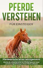 Pferde verstehen für Einsteiger - Pferdesprache lernen leichtgemacht : Wie Sie die Körpersprache von Pferden gekonnt lesen und eine enge Bindung zu Ihrem Pferd aufbauen