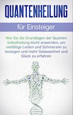 Quantenheilung für Einsteiger: Wie Sie die Grundlagen der Quanten Selbstheilung leicht anwenden, um vielfältige Leiden und Schmerzen zu besiegen und mehr Gelassenheit und Glück zu erfahren