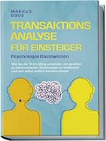 Transaktionsanalyse für Einsteiger - Psychologie Basiswissen: Wie Sie die TA im Alltag anwenden, um gezielter zu kommunizieren, Beziehungen zu verbessern und sich selbst endlich kennenzulernen