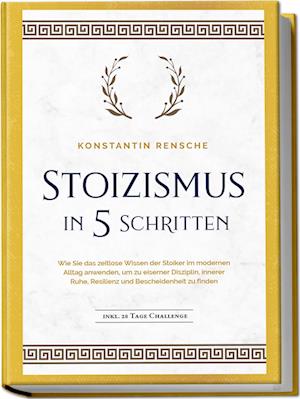 Stoizismus in 5 Schritten: Wie Sie das zeitlose Wissen der Stoiker im modernen Alltag anwenden, um zu eiserner Disziplin, innerer Ruhe, Resilienz & Bescheidenheit zu finden - inkl. 28 Tage Challenge