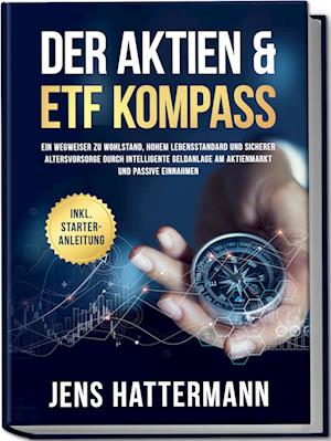 Der Aktien & ETF Kompass: Ein Wegweiser zu Wohlstand, hohem Lebensstandard und sicherer Altersvorsorge durch intelligente Geldanlage am Aktienmarkt und passive Einnahmen - inkl. Starter-Anleitung