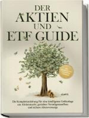 Der Aktien und ETF Guide: Die Komplettanleitung für eine intelligente Geldanlage am Aktienmarkt, gezielten Vermögensaufbau und sichere Altersvorsorge - inkl. Workbook und Daytrading Anleitung