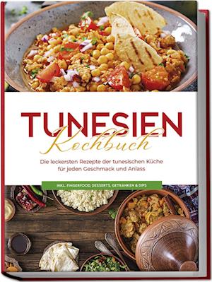 Tunesien Kochbuch: Die leckersten Rezepte der tunesischen Küche für jeden Geschmack und Anlass - inkl. Fingerfood, Desserts, Getränken & Dips