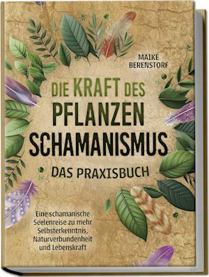 Die Kraft des Pflanzenschamanismus - Das Praxisbuch: Eine schamanische Seelenreise zu mehr Selbsterkenntnis, Naturverbundenheit und Lebenskraft - inkl. Ritualen & Zeremonien