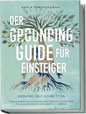 Der Grounding Guide für Einsteiger - Erdung in 7 Schritten: Die Komplettanleitung zum bewussten Erden für ganzheitliche Gesundheit, Naturverbundenheit, mehr Lebensenergie & innere Balance