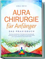 Aurachirurgie für Anfänger - Das Praxisbuch: Wie Sie mit einfachen Techniken der Aurachirurgie karmische Muster und energetische Blockaden lösen und zu ganzheitlicher Gesundheit finden