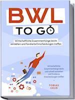 BWL to go - Kompaktes Praxiswissen für Selbstständige & Führungskräfte: Wirtschaftliche Zusammenhänge leicht verstehen und fundierte Entscheidungen treffen - inkl. BWL-Begriffslexikon