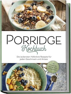 Porridge Kochbuch: Die leckersten Haferbrei Rezepte für jeden Geschmack und Anlass - inkl. Overnight Oats, Fingerfood, Shakes & Beautyrezepten