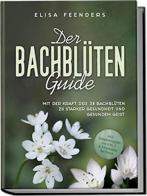 Der Bachblüten Guide: Mit der Kraft der 38 Bachblüten zu starker Gesundheit und gesundem Geist - inkl. Symptomregister von A bis Z & Anwendung bei Tieren