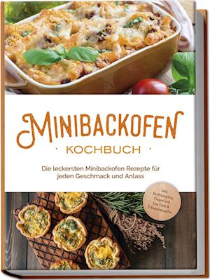 Minibackofen Kochbuch: Die leckersten Minibackofen Rezepte für jeden Geschmack und Anlass - inkl. Brotrezepten, Fingerfood, Low Carb & Fitnessrezepten