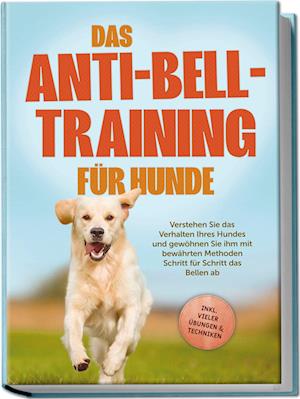 Das Anti-Bell-Training für Hunde: Verstehen Sie das Verhalten Ihres Hundes und gewöhnen Sie ihm mit bewährten Methoden Schritt für Schritt das Bellen ab - inkl. vieler Übungen & Techniken