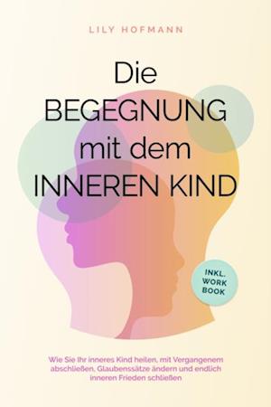 Die Begegnung mit dem inneren Kind: Wie Sie Ihr inneres Kind heilen, mit Vergangenem abschließen, Glaubenssätze ändern und endlich inneren Frieden schließen | inkl. Workbook