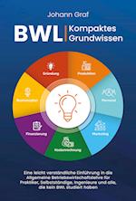 BWL - Kompaktes Grundwissen: Eine leicht verständliche Einführung in die Allgemeine Betriebswirtschaftslehre für Praktiker, Selbstständige, Ingenieure und alle, die kein BWL studiert haben