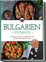 Bulgarien Kochbuch: Die leckersten Rezepte der bulgarischen Küche für jeden Geschmack und Anlass - inkl. Brotrezepten, Fingerfood, Dips & Getränken