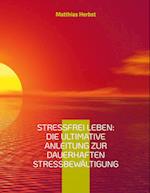 Stressfrei leben: Die ultimative Anleitung zur dauerhaften Stressbewältigung