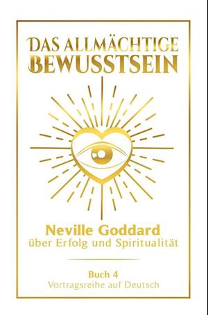 Das allmächtige Bewusstsein: Neville Goddard über Erfolg und Spiritualität - Buch 4 - Vortragsreihe auf Deutsch