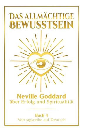 Das allmächtige Bewusstsein: Neville Goddard über Erfolg und Spiritualität - Buch 4 - Vortragsreihe auf Deutsch