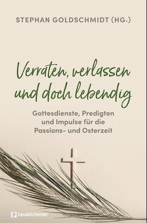 Verraten, verlassen und doch lebendig - Gottesdienste, Predigten und Impulse für die Passions- und Osterzeit