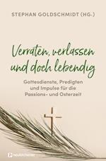 Verraten, verlassen und doch lebendig - Gottesdienste, Predigten und Impulse für die Passions- und Osterzeit