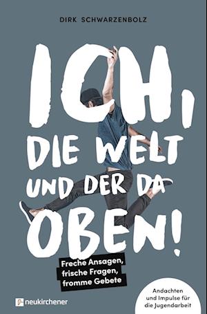 Ich, die Welt und DER da oben! - Freche Ansagen, frische Fragen, fromme Gebete