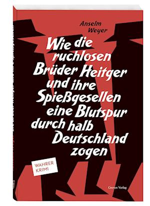 Wie die ruchlosen Brüder Heitger und ihre Spießgesellen eine Blutspur durch halb Deutschland zogen