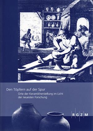 Den Topfern Auf Der Spur - Orte Der Keramikherstellung Im Licht Der Neuesten Forschung